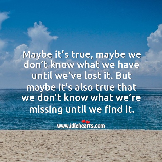 Maybe it’s true, maybe we don’t know what we have until we’ve lost it. Image