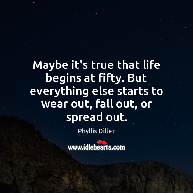Maybe it’s true that life begins at fifty. But everything else starts Phyllis Diller Picture Quote