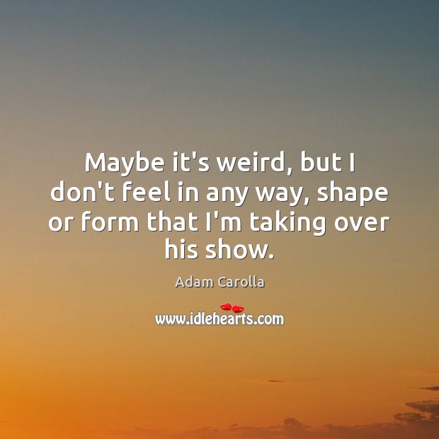 Maybe it’s weird, but I don’t feel in any way, shape or Adam Carolla Picture Quote