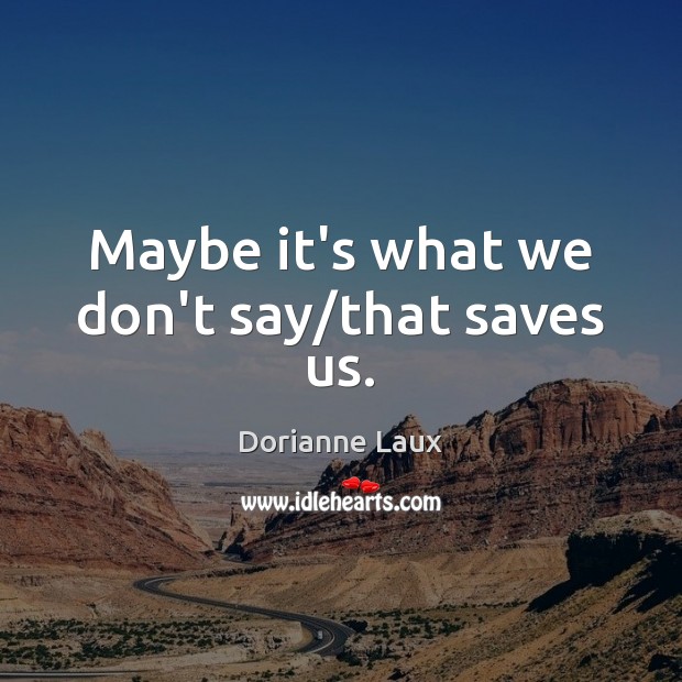 Maybe it’s what we don’t say/that saves us. Dorianne Laux Picture Quote
