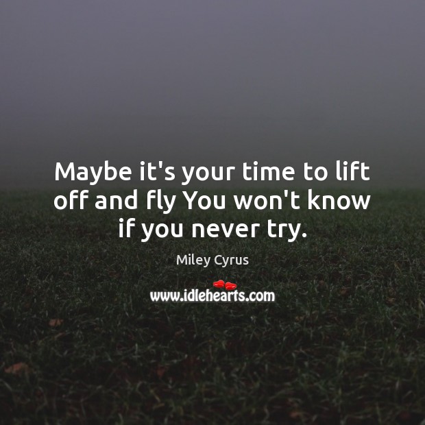 Maybe it’s your time to lift off and fly You won’t know if you never try. Miley Cyrus Picture Quote