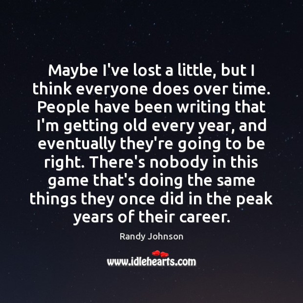 Maybe I’ve lost a little, but I think everyone does over time. Randy Johnson Picture Quote