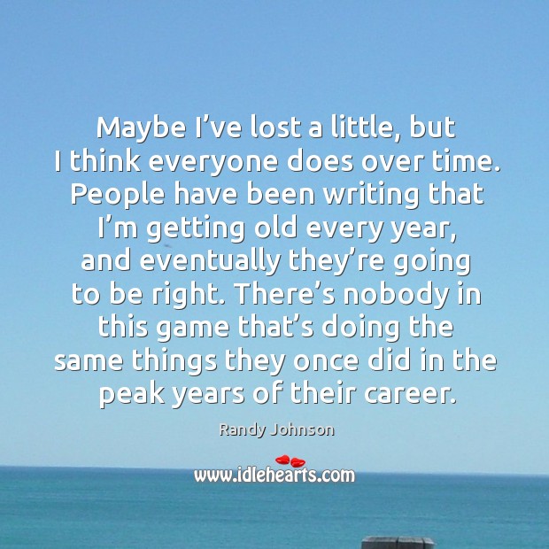 Maybe I’ve lost a little, but I think everyone does over time. Randy Johnson Picture Quote