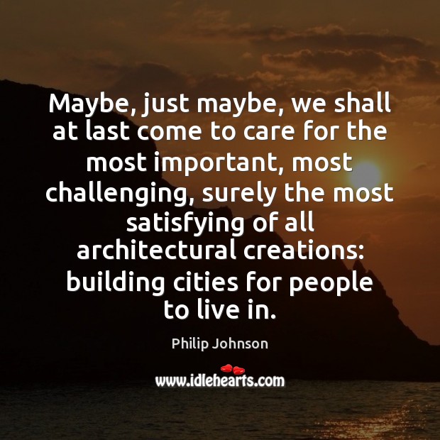 Maybe, just maybe, we shall at last come to care for the Philip Johnson Picture Quote