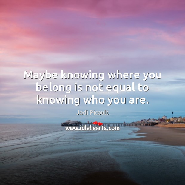 Maybe knowing where you belong is not equal to knowing who you are. Jodi Picoult Picture Quote