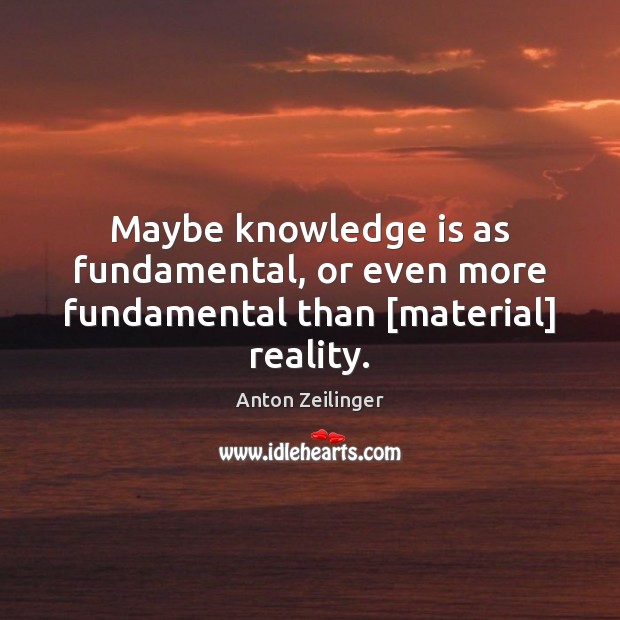 Maybe knowledge is as fundamental, or even more fundamental than [material] reality. Knowledge Quotes Image