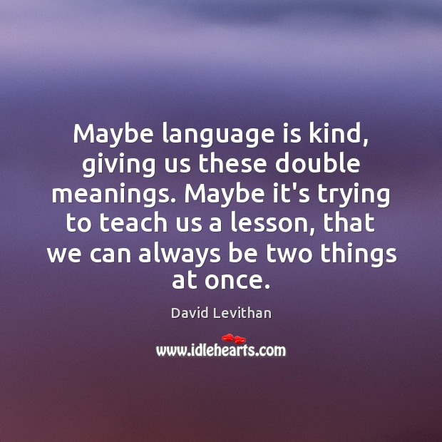 Maybe language is kind, giving us these double meanings. Maybe it’s trying David Levithan Picture Quote
