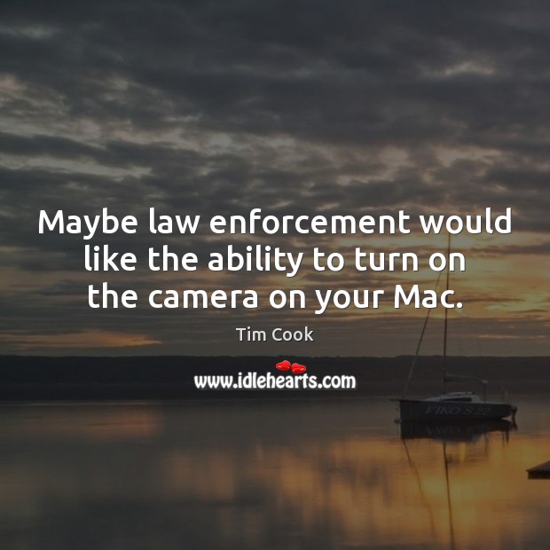 Maybe law enforcement would like the ability to turn on the camera on your Mac. Tim Cook Picture Quote