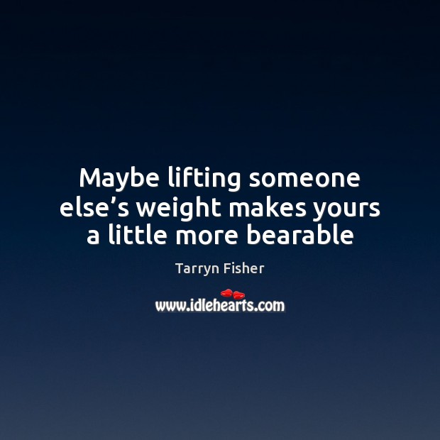 Maybe lifting someone else’s weight makes yours a little more bearable Image