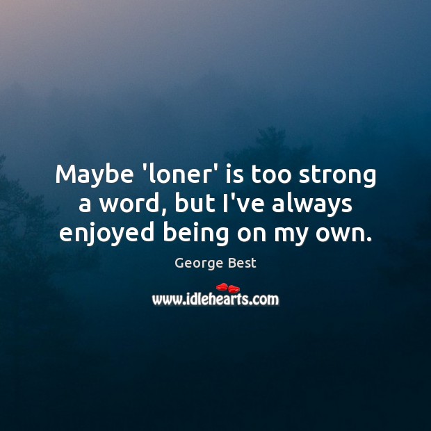 Maybe ‘loner’ is too strong a word, but I’ve always enjoyed being on my own. George Best Picture Quote