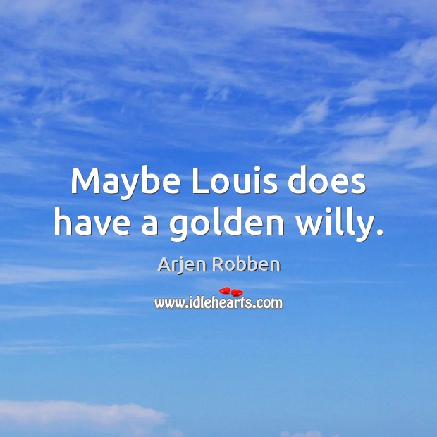 Maybe Louis does have a golden willy. Arjen Robben Picture Quote