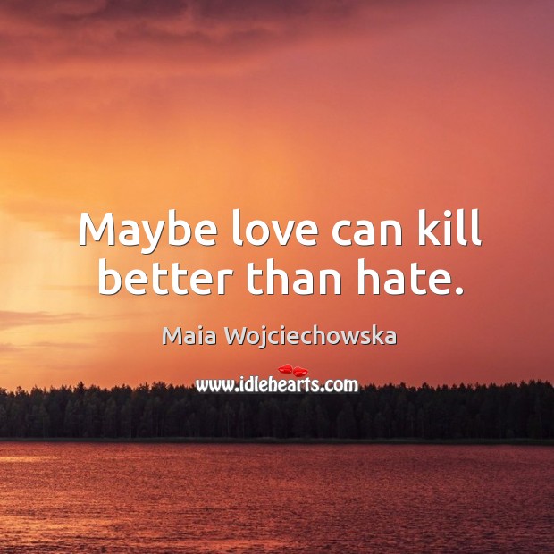 Maybe love can kill better than hate. Maia Wojciechowska Picture Quote