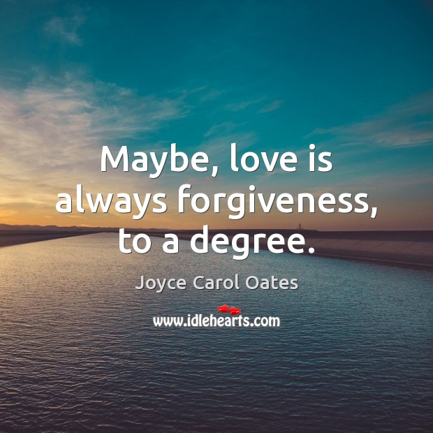 Maybe, love is always forgiveness, to a degree. Joyce Carol Oates Picture Quote