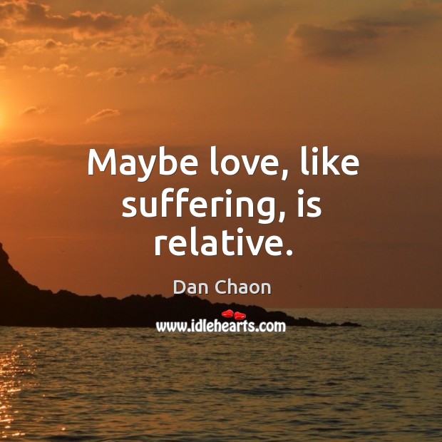 Maybe love, like suffering, is relative. Dan Chaon Picture Quote