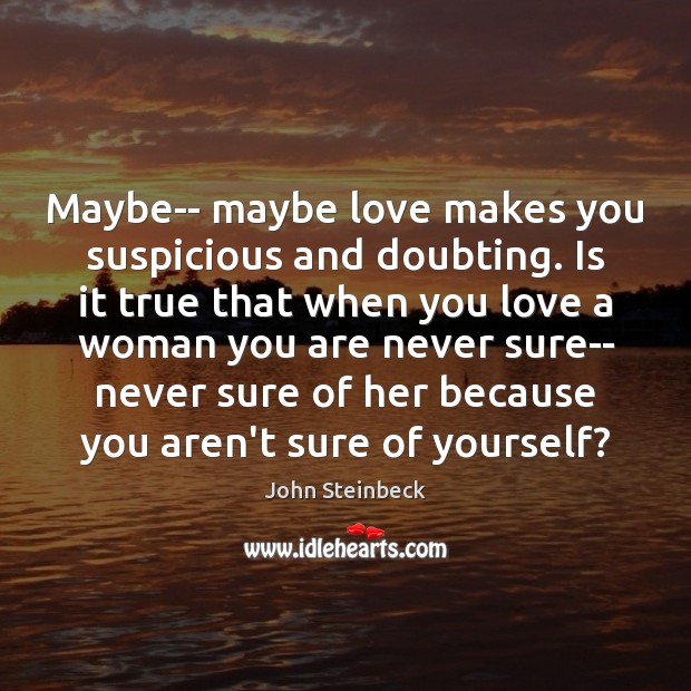 Maybe– maybe love makes you suspicious and doubting. Is it true that John Steinbeck Picture Quote