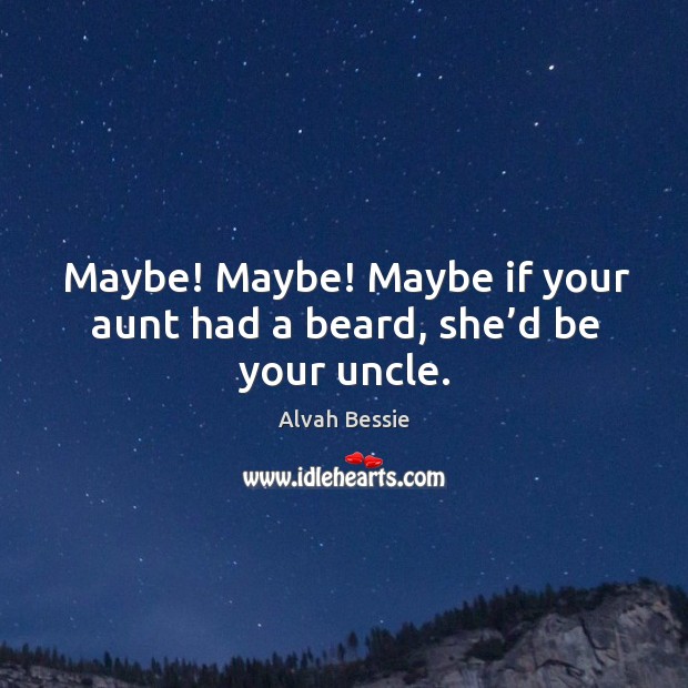 Maybe! maybe! maybe if your aunt had a beard, she’d be your uncle. Image