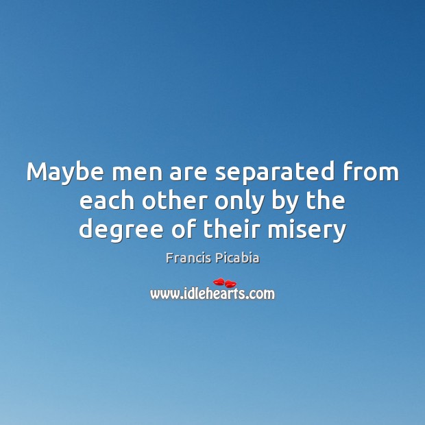 Maybe men are separated from each other only by the degree of their misery Francis Picabia Picture Quote