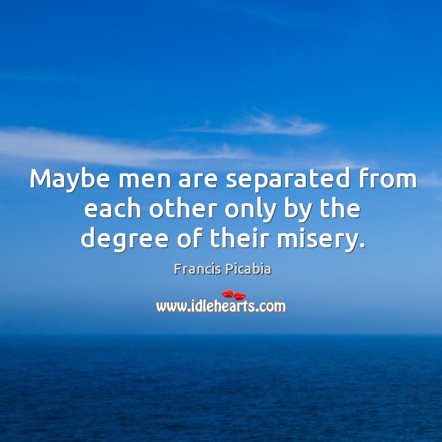 Maybe men are separated from each other only by the degree of their misery. Francis Picabia Picture Quote