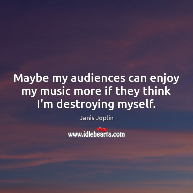 Maybe my audiences can enjoy my music more if they think I’m destroying myself. Janis Joplin Picture Quote