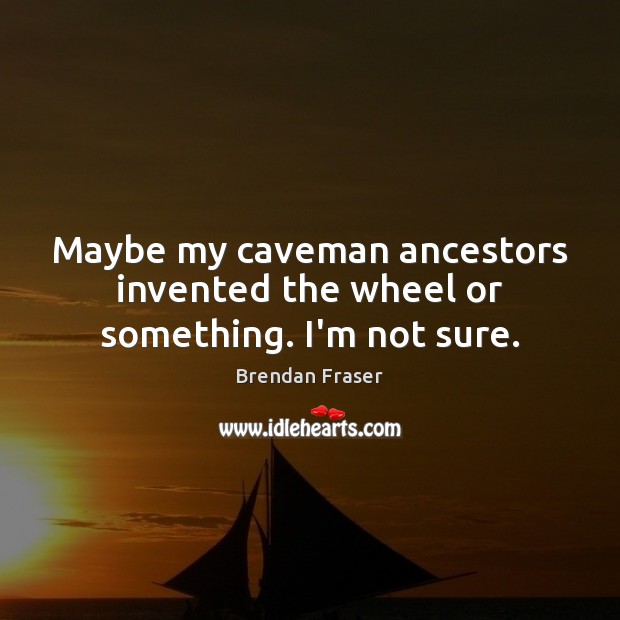 Maybe my caveman ancestors invented the wheel or something. I’m not sure. Brendan Fraser Picture Quote