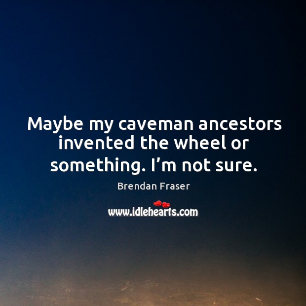Maybe my caveman ancestors invented the wheel or something. I’m not sure. Brendan Fraser Picture Quote