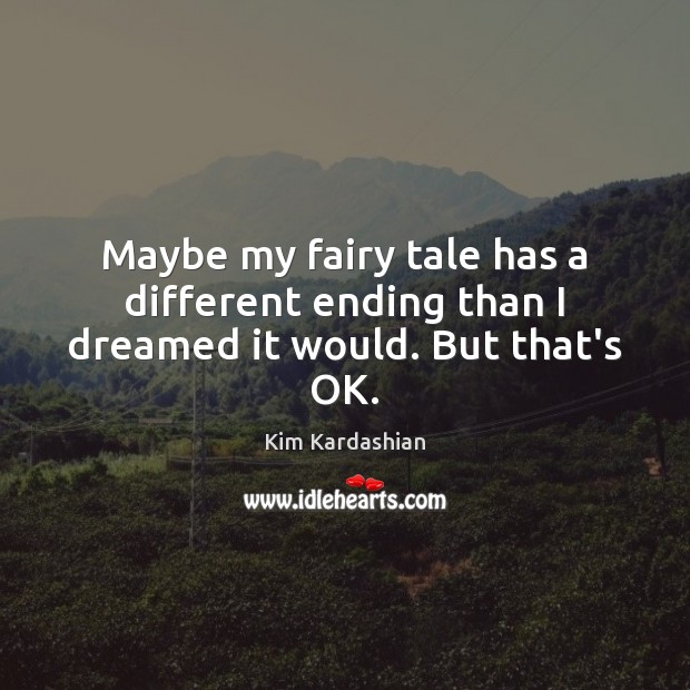 Maybe my fairy tale has a different ending than I dreamed it would. But that’s OK. Kim Kardashian Picture Quote
