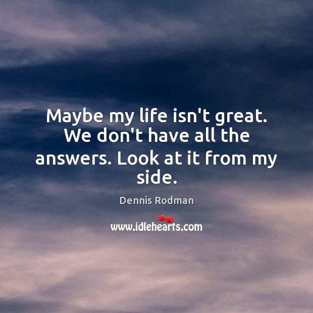 Maybe my life isn’t great. We don’t have all the answers. Look at it from my side. Dennis Rodman Picture Quote