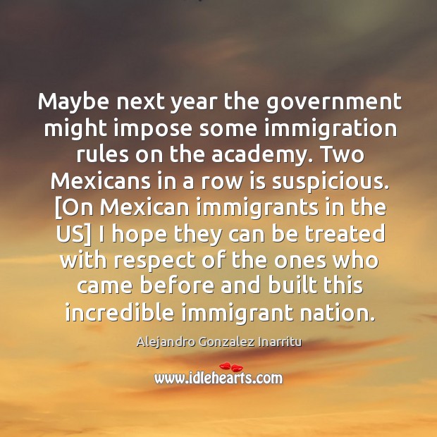Maybe next year the government might impose some immigration rules on the Alejandro Gonzalez Inarritu Picture Quote
