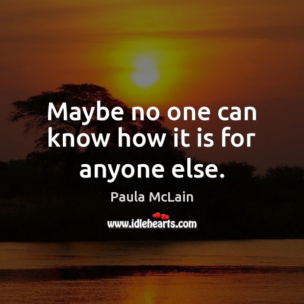 Maybe no one can know how it is for anyone else. Paula McLain Picture Quote