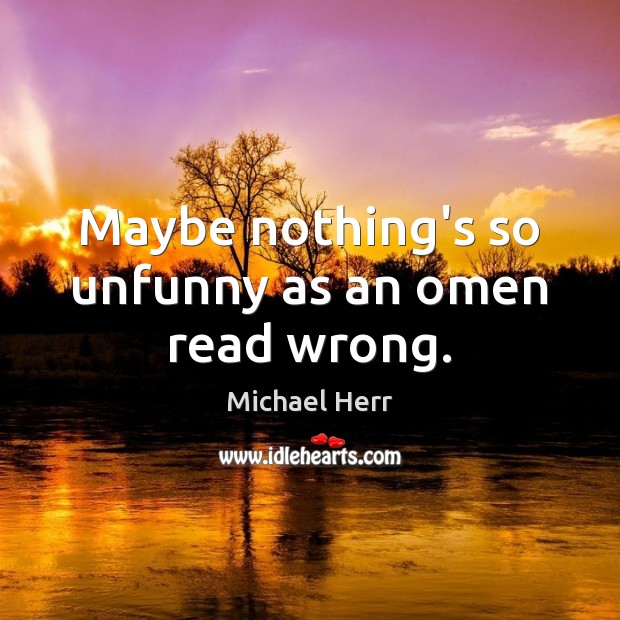 Maybe nothing’s so unfunny as an omen read wrong. Michael Herr Picture Quote