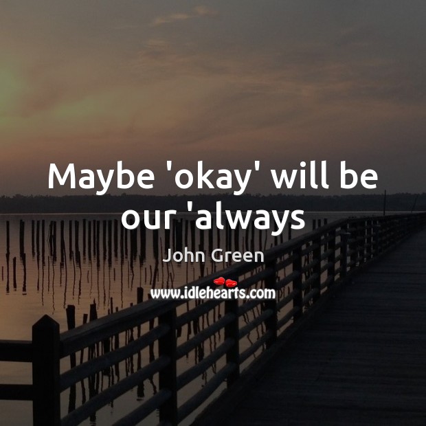 Maybe ‘okay’ will be our ‘always John Green Picture Quote