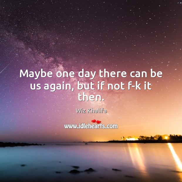 Maybe one day there can be us again, but if not f-k it then. Wiz Khalifa Picture Quote
