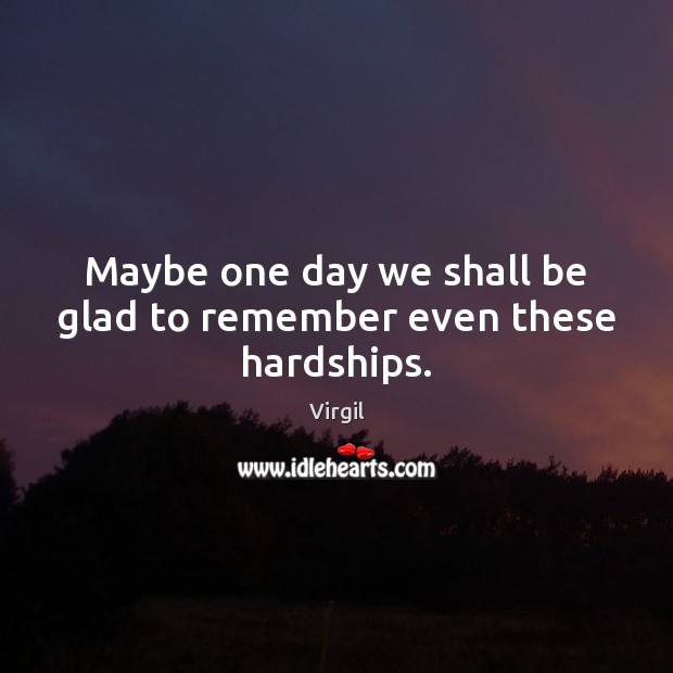 Maybe one day we shall be glad to remember even these hardships. Image