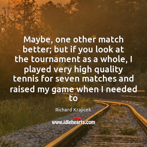 Maybe, one other match better; but if you look at the tournament Richard Krajicek Picture Quote