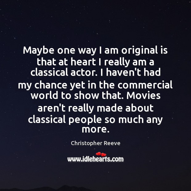 Maybe one way I am original is that at heart I really Christopher Reeve Picture Quote