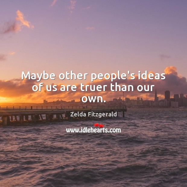 Maybe other people’s ideas of us are truer than our own. 