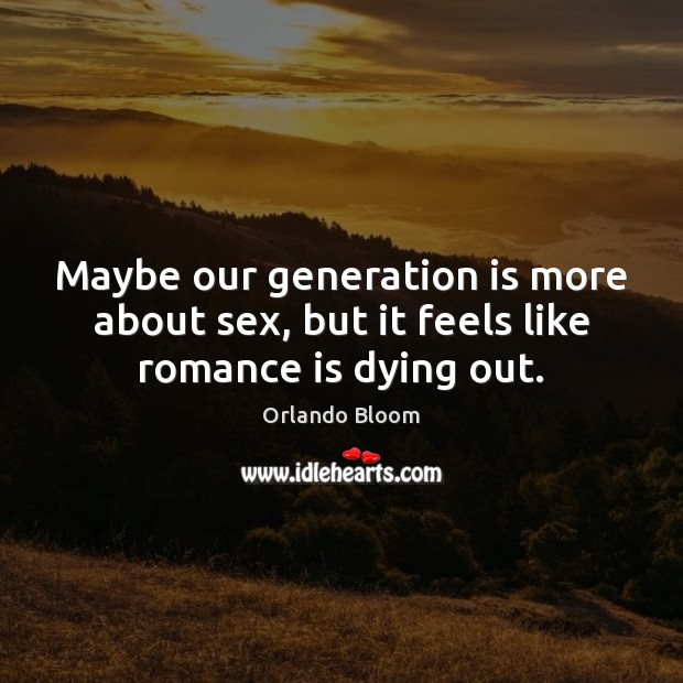 Maybe our generation is more about sex, but it feels like romance is dying out. Orlando Bloom Picture Quote