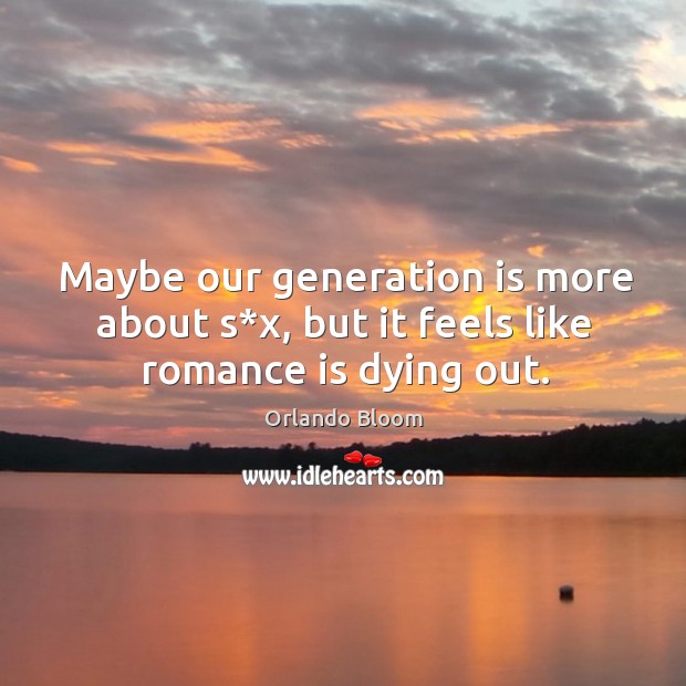 Maybe our generation is more about s*x, but it feels like romance is dying out. Orlando Bloom Picture Quote