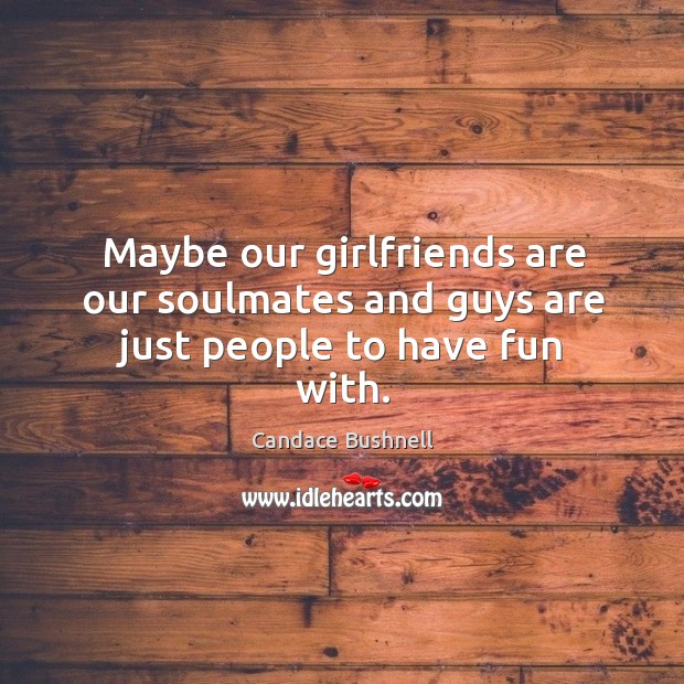 Maybe our girlfriends are our soulmates and guys are just people to have fun with. Candace Bushnell Picture Quote