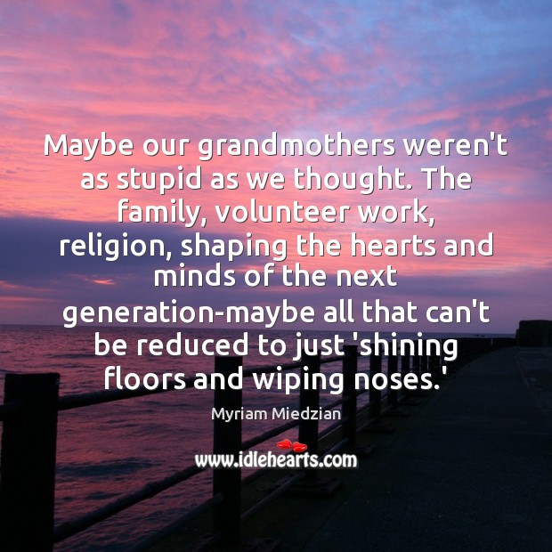 Maybe our grandmothers weren’t as stupid as we thought. The family, volunteer Myriam Miedzian Picture Quote