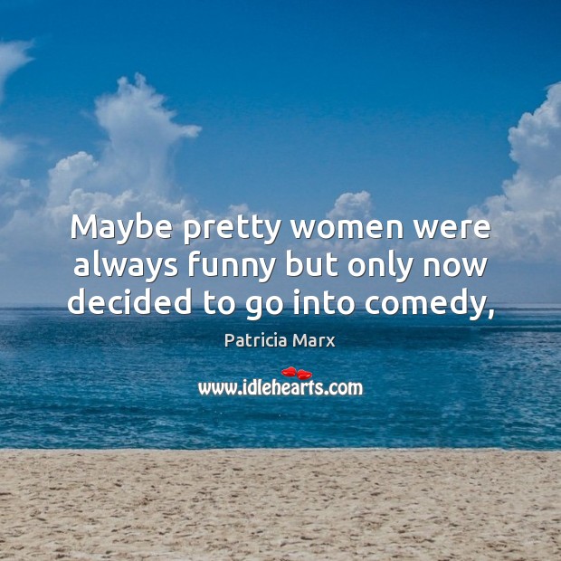 Maybe pretty women were always funny but only now decided to go into comedy, Patricia Marx Picture Quote