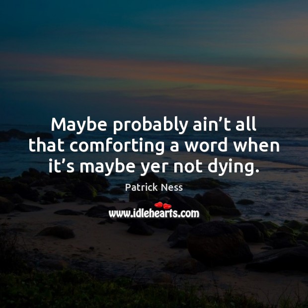 Maybe probably ain’t all that comforting a word when it’s maybe yer not dying. Patrick Ness Picture Quote