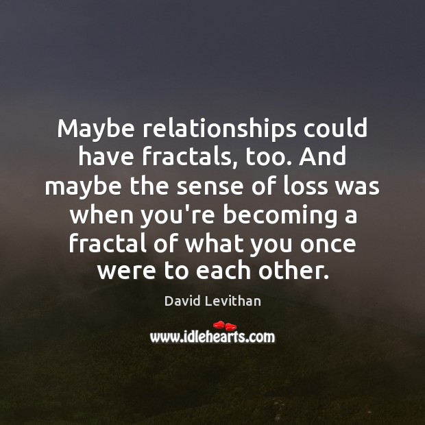 Maybe relationships could have fractals, too. And maybe the sense of loss David Levithan Picture Quote