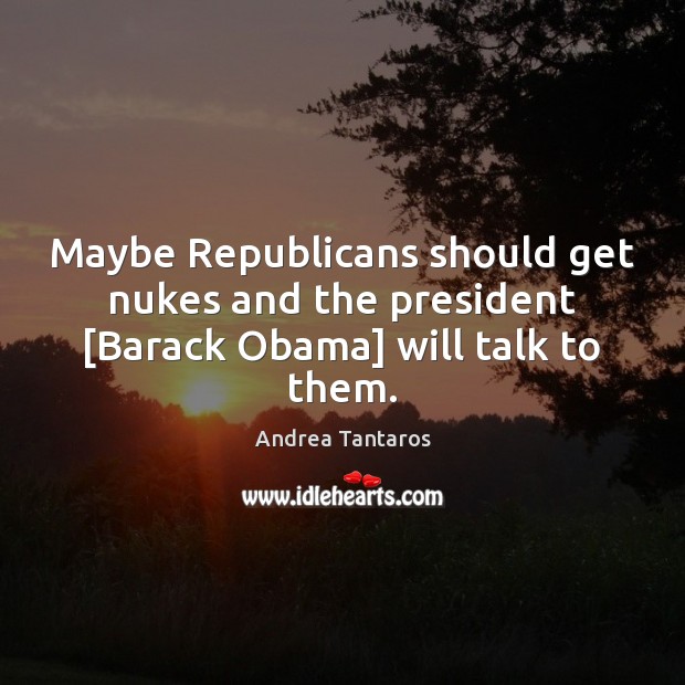 Maybe Republicans should get nukes and the president [Barack Obama] will talk to them. Image