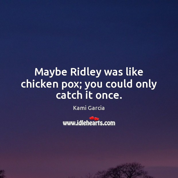 Maybe Ridley was like chicken pox; you could only catch it once. Image