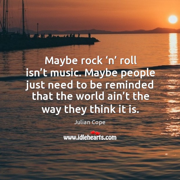 Maybe rock ‘n’ roll isn’t music. Maybe people just need to be reminded that Julian Cope Picture Quote