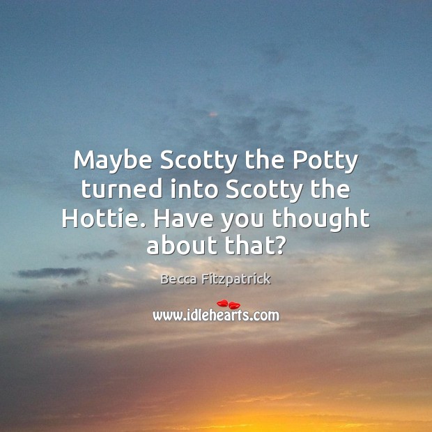 Maybe Scotty the Potty turned into Scotty the Hottie. Have you thought about that? Becca Fitzpatrick Picture Quote