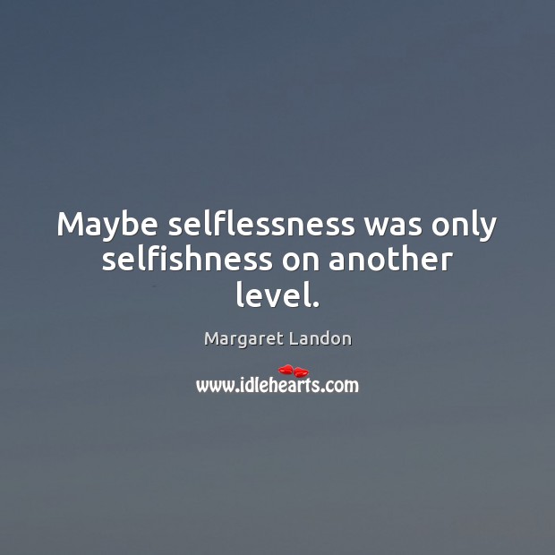 Maybe selflessness was only selfishness on another level. Margaret Landon Picture Quote