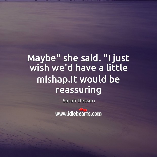 Maybe” she said. “I just wish we’d have a little mishap.It would be reassuring Sarah Dessen Picture Quote