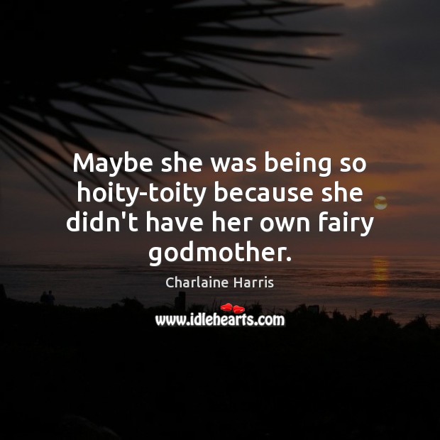 Maybe she was being so hoity-toity because she didn’t have her own fairy Godmother. Charlaine Harris Picture Quote